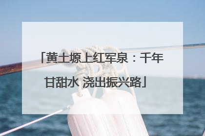 黄土塬上红军泉：千年甘甜水 浇出振兴路
