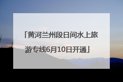 黄河兰州段日间水上旅游专线6月10日开通