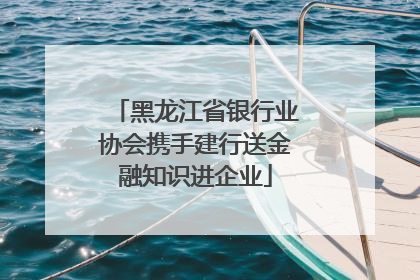 黑龙江省银行业协会携手建行送金融知识进企业