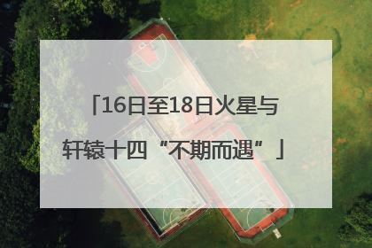 16日至18日火星与轩辕十四“不期而遇”