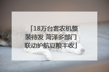 18万台套农机整装待发 菏泽多部门联动护航夏粮丰收