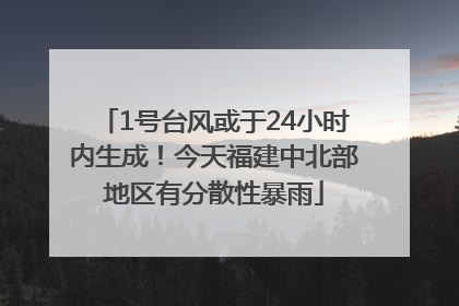 1号台风或于24小时内生成！今天福建中北部地区有分散性暴雨