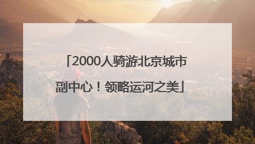 2000人骑游北京城市副中心！领略运河之美