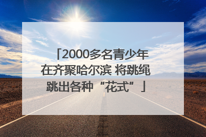 2000多名青少年在齐聚哈尔滨 将跳绳跳出各种“花式”