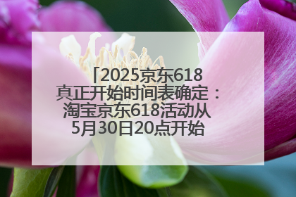 2025京东618真正开始时间表确定：淘宝京东618活动从5月30日20点开始到6月20日结束！