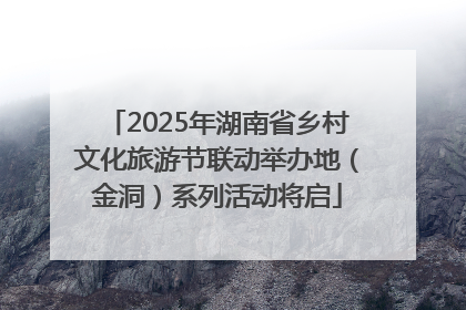 2025年湖南省乡村文化旅游节联动举办地（金洞）系列活动将启