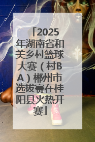 2025年湖南省和美乡村篮球大赛（村BA）郴州市选拔赛在桂阳县火热开赛