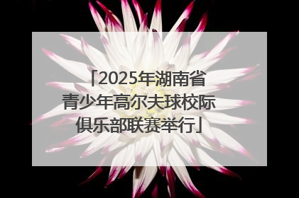 2025年湖南省青少年高尔夫球校际俱乐部联赛举行