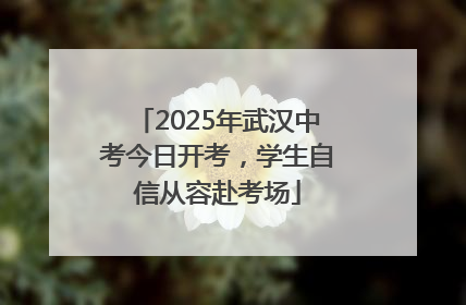 2025年武汉中考今日开考，学生自信从容赴考场