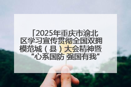 2025年重庆市渝北区学习宣传贯彻全国双拥模范城（县）大会精神暨“心系国防 强国有我”国防教育活动