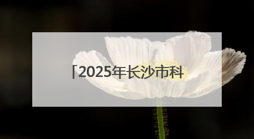 2025年长沙市科技活动周启动 举办120余场科普活动