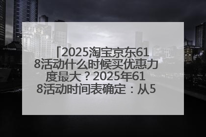 2025淘宝京东618活动什么时候买优惠力度最大？2025年618活动时间表确定：从5月13日20:00至6月18日24时