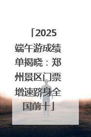 2025端午游成绩单揭晓：郑州景区门票增速跻身全国前十