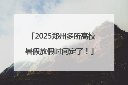 2025郑州多所高校暑假放假时间定了！