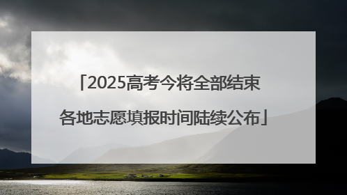 2025高考今将全部结束 各地志愿填报时间陆续公布
