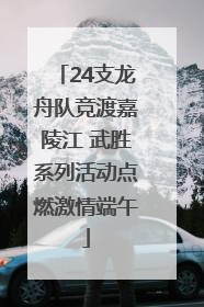 24支龙舟队竞渡嘉陵江 武胜系列活动点燃激情端午