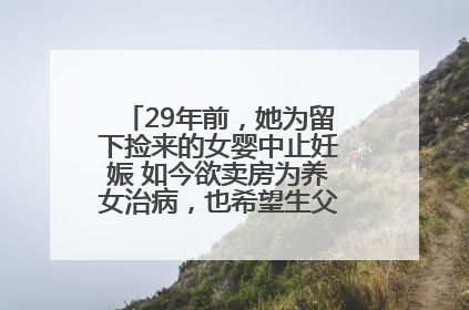 29年前，她为留下捡来的女婴中止妊娠 如今欲卖房为养女治病，也希望生父母现身丨红星寻人
