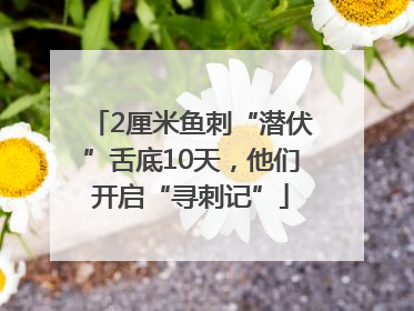 2厘米鱼刺“潜伏”舌底10天，他们开启“寻刺记”