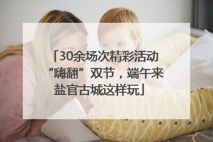 30余场次精彩活动“嗨翻”双节，端午来盐官古城这样玩