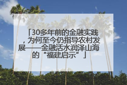 30多年前的金融实践，为何至今仍指导农村发展——金融活水润泽山海的“福建启示”