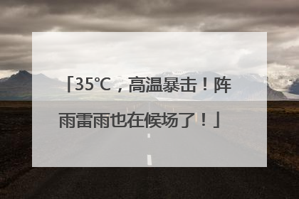 35℃，高温暴击！阵雨雷雨也在候场了！