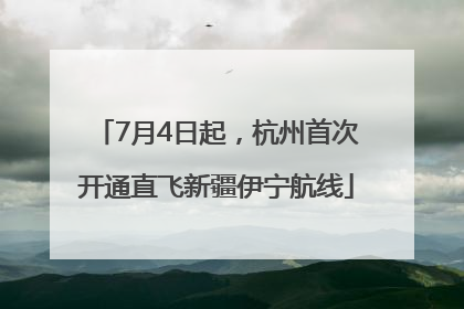 7月4日起，杭州首次开通直飞新疆伊宁航线