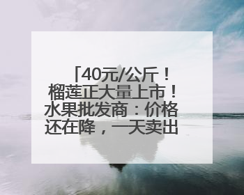 40元/公斤！榴莲正大量上市！水果批发商：价格还在降，一天卖出2000箱