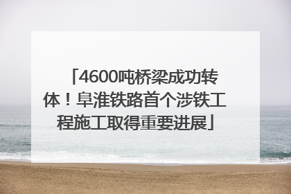 4600吨桥梁成功转体！阜淮铁路首个涉铁工程施工取得重要进展