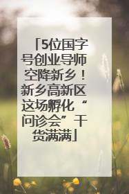 5位国字号创业导师空降新乡！新乡高新区这场孵化“问诊会”干货满满