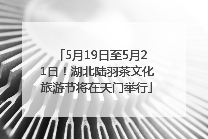 5月19日至5月21日！湖北陆羽茶文化旅游节将在天门举行