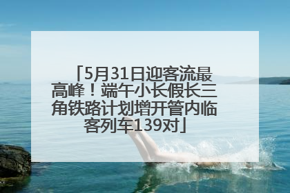 5月31日迎客流最高峰！端午小长假长三角铁路计划增开管内临客列车139对