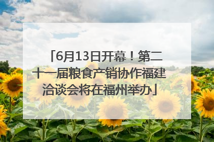 6月13日开幕！第二十一届粮食产销协作福建洽谈会将在福州举办