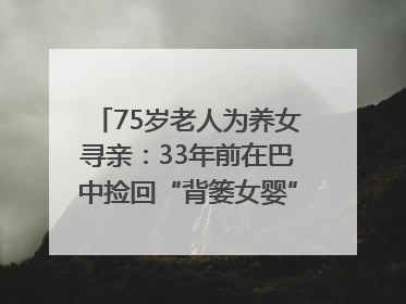 75岁老人为养女寻亲：33年前在巴中捡回“背篓女婴”，悬赏5000元征线索｜红星寻人