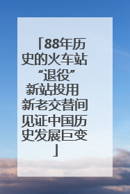 88年历史的火车站“退役” 新站投用 新老交替间见证中国历史发展巨变