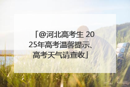 @河北高考生 2025年高考温馨提示、高考天气请查收