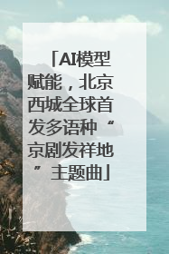 AI模型赋能，北京西城全球首发多语种“京剧发祥地”主题曲